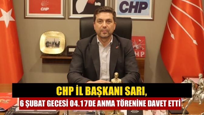 CHP İl Başkanı Sarı, 6 Şubat gecesi 04.17de anma törenine davet etti