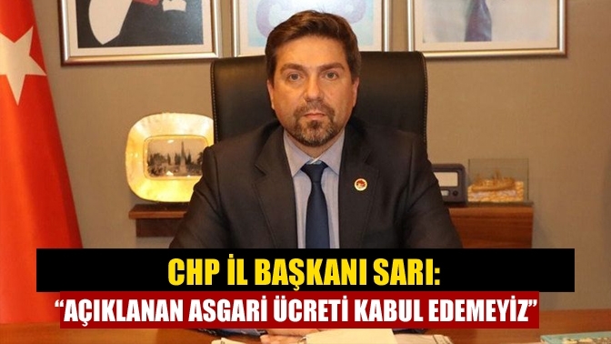 CHP İl Başkanı Sarı: “Açıklanan asgari ücreti kabul edemeyiz’’