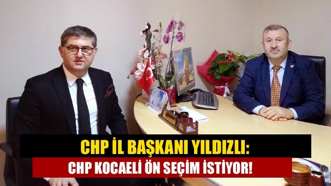 CHP İl Başkanı Yıldızlı: CHP Kocaeli ön seçim istiyor!