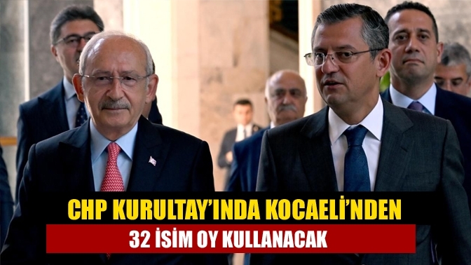 CHP Kurultay’ında Kocaeli’nden 32 isim oy kullanacak