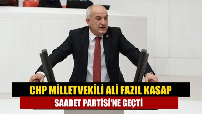 CHP Milletvekili Ali Fazıl Kasap Saadet Partisi'ne geçti