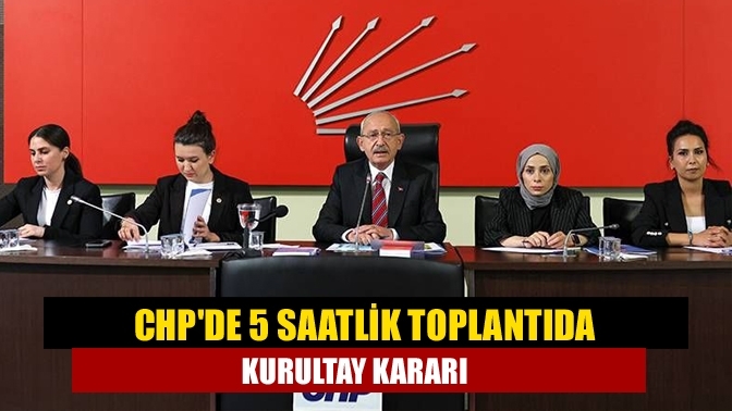CHP'de 5 saatlik toplantıda kurultay kararı
