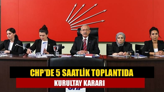 CHP'de 5 saatlik toplantıda kurultay kararı