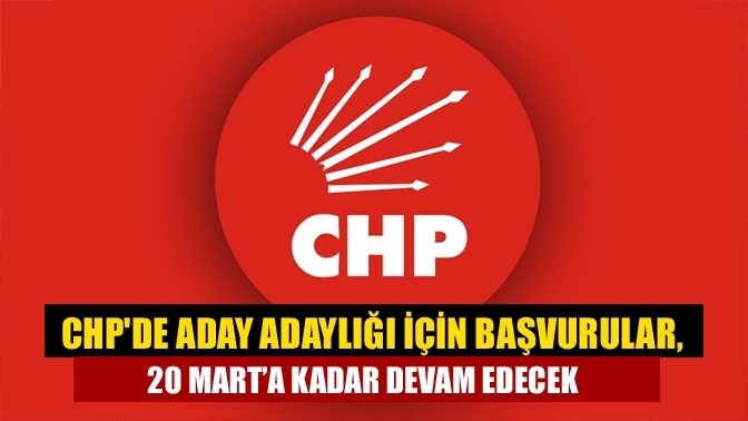 CHP'de aday adaylığı için Başvurular, 20 Mart’a kadar devam edecek