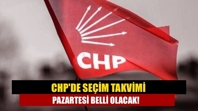CHP'de seçim takvimi pazartesi belli olacak!