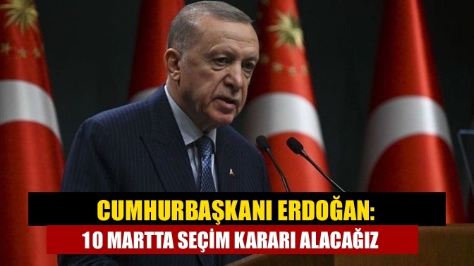 Cumhurbaşkanı Erdoğan : 10 Martta seçim kararı alacağız