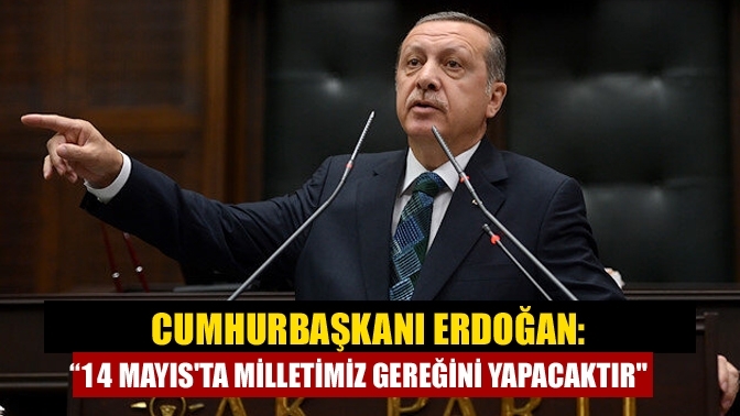 Cumhurbaşkanı Erdoğan: "14 Mayıs'ta milletimiz gereğini yapacaktır"