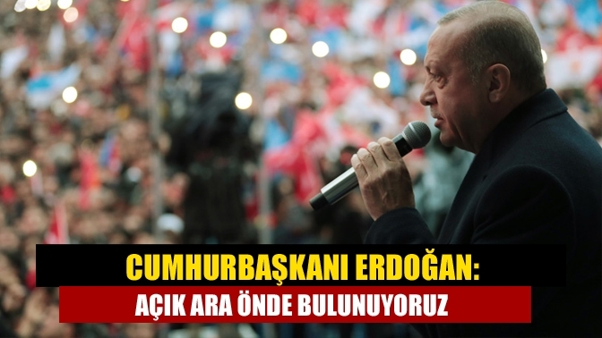 Cumhurbaşkanı Erdoğan: Açık ara önde bulunuyoruz