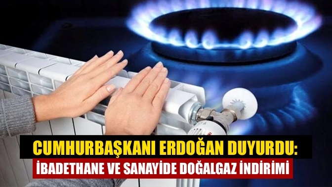 Cumhurbaşkanı Erdoğan duyurdu: İbadethane ve sanayide doğalgaz indirimi
