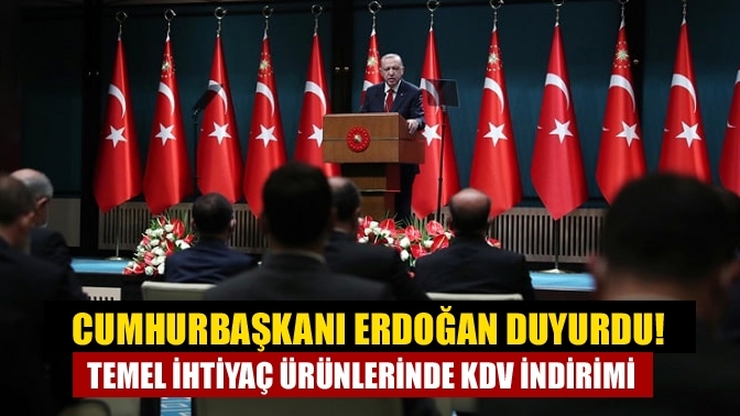 Cumhurbaşkanı Erdoğan duyurdu! Temel ihtiyaç ürünlerinde KDV indirimi
