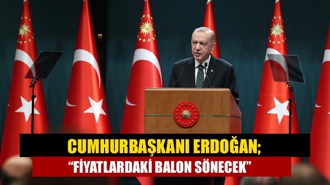 Cumhurbaşkanı Erdoğan; “Fiyatlardaki balon sönecek”