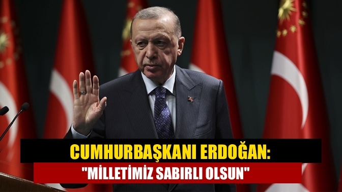 Cumhurbaşkanı Erdoğan: "Milletimiz sabırlı olsun"