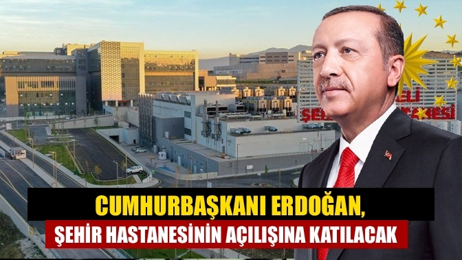 Cumhurbaşkanı Erdoğan, Şehir Hastanesinin açılışına katılacak