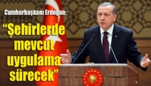 Cumhurbaşkanı Erdoğan: “Şehirlerde mevcut uygulama sürecek”