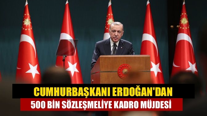 Cumhurbaşkanı Erdoğan'dan 500 bin sözleşmeliye kadro müjdesi