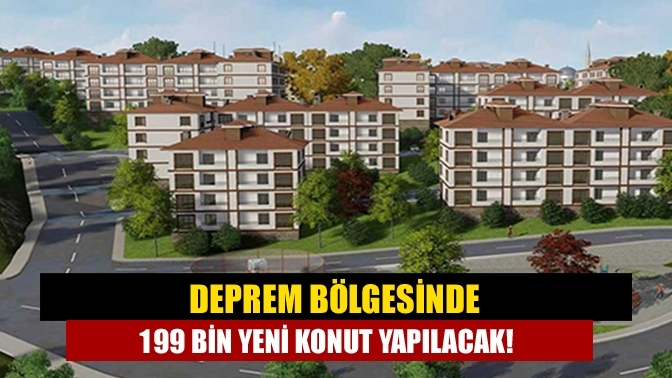 Deprem bölgesinde 199 bin yeni konut yapılacak!