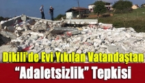 Dikili’de evi yıkılan vatandaştan “adaletsizlik” tepkisi