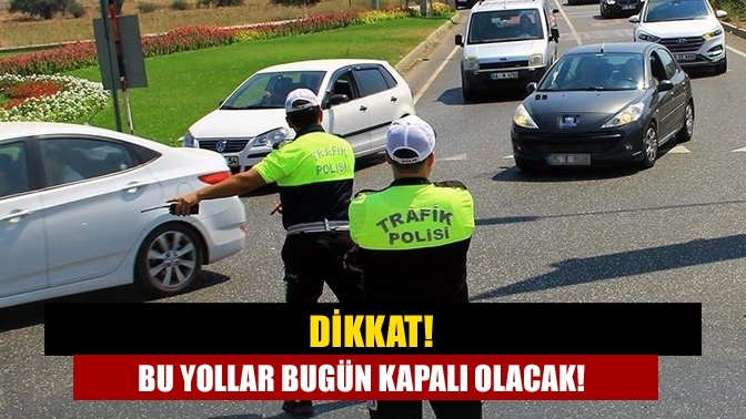 Dikkat! Bu yollar bugün kapalı olacak!