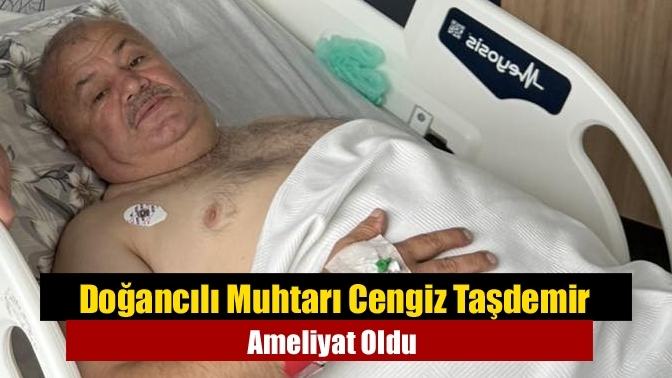 Doğancılı Muhtarı Cengiz Taşdemir Ameliyat Oldu