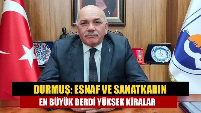 Durmuş: Esnaf ve sanatkarın en büyük derdi yüksek kiralar