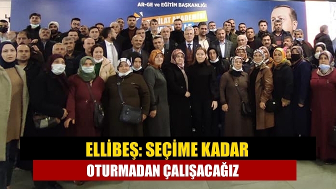 Ellibeş: Seçime kadar oturmadan çalışacağız