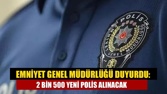 Emniyet Genel Müdürlüğü duyurdu: 2 bin 500 yeni polis alınacak