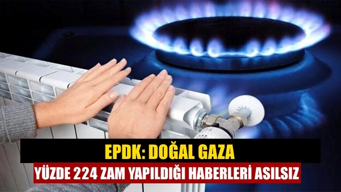 EPDK: Doğal gaza yüzde 224 zam yapıldığı haberleri asılsız