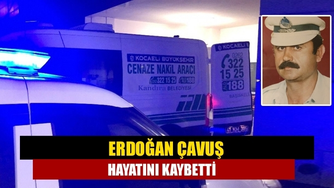 Erdoğan Çavuş hayatını kaybetti