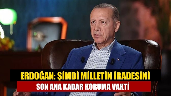 Erdoğan: Şimdi milletin iradesini son ana kadar koruma vakti