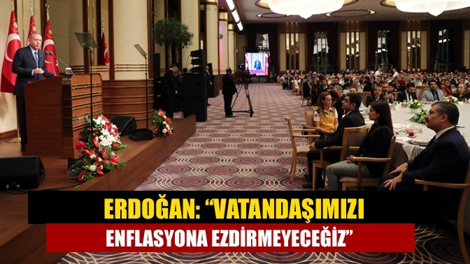 Erdoğan: “Vatandaşımızı enflasyona ezdirmeyeceğiz”