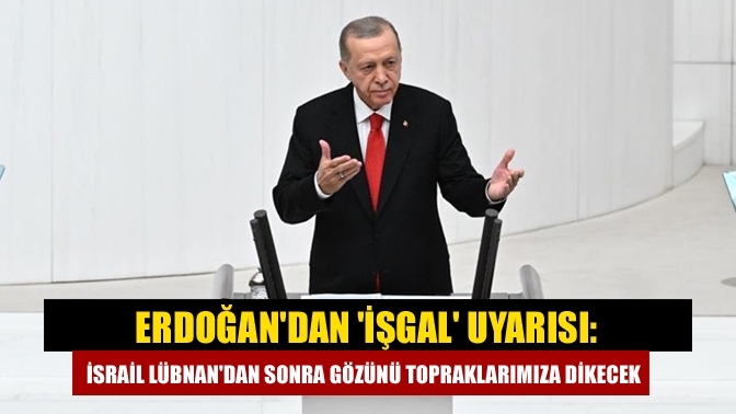Erdoğan'dan 'işgal' uyarısı: İsrail Lübnan'dan sonra gözünü topraklarımıza dikecek