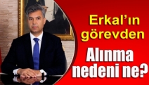 Erkal’ın görevden alınma nedeni ne?