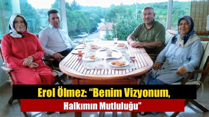 Erol Ölmez: “Benim Vizyonum, Halkımın Mutluluğu”