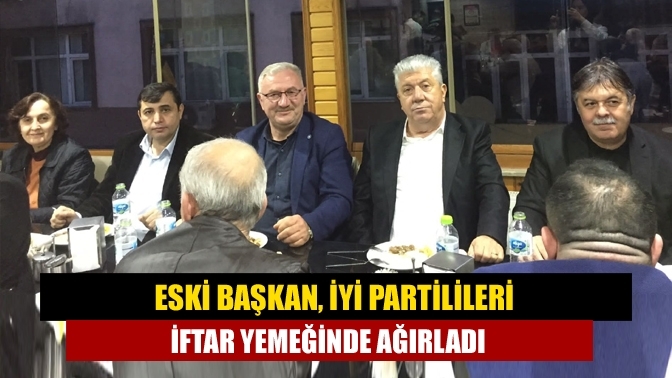Eski başkan, İYİ Partilileri iftar yemeğinde ağırladı