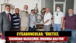 Eyisabuncular; “Üretici, tarımdan vazgeçmek zorunda kalıyor”