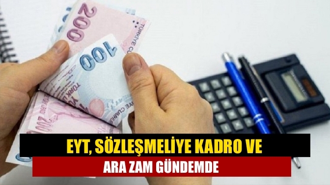 EYT, sözleşmeliye kadro ve ara zam gündemde