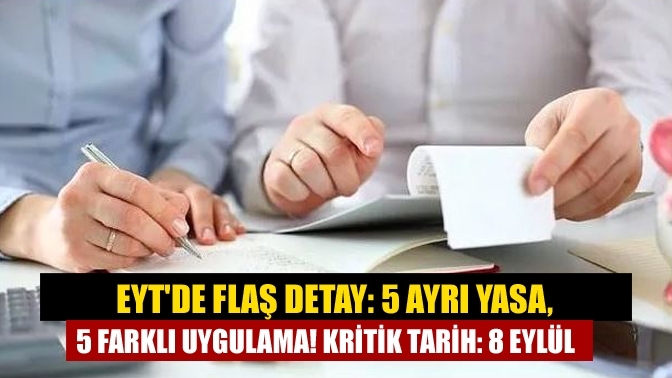 EYT'de flaş detay: 5 ayrı yasa, 5 farklı uygulama! Kritik tarih: 8 Eylül