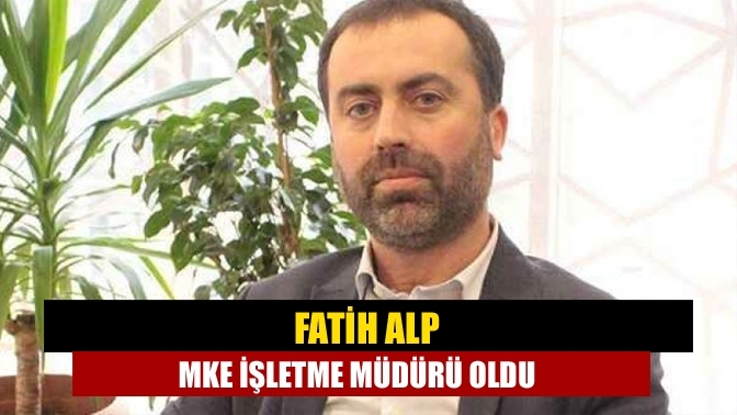 Fatih Alp MKE işletme müdürü oldu