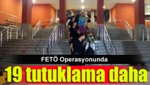 FETÖ Operasyonunda 19 tutuklama daha