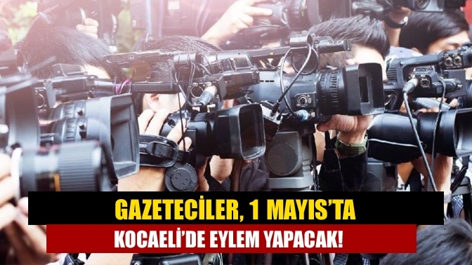 Gazeteciler, 1 Mayıs’ta Kocaeli’de eylem yapacak!