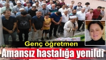 Genç öğretmen amansız hastalığa yenildi