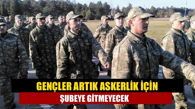 Gençler artık askerlik için şubeye gitmeyecek