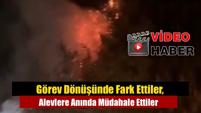 Görev Dönüşünde Fark Ettiler, Alevlere Anında Müdahale Ettiler