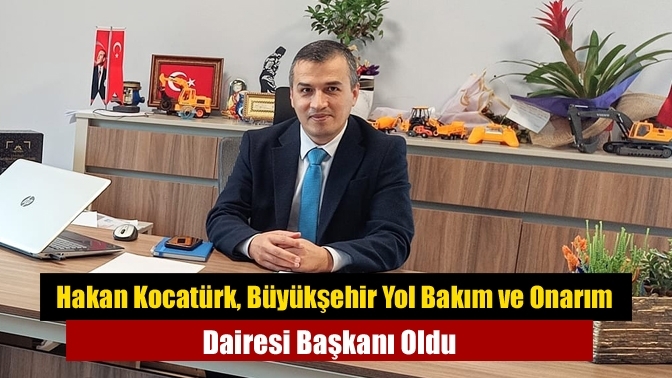 Hakan Kocatürk, Büyükşehir Yol Bakım ve Onarım Dairesi Başkanı Oldu