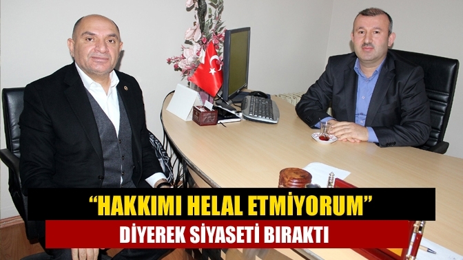 “Hakkımı helal etmiyorum” diyerek siyaseti bıraktı