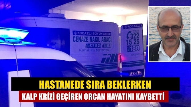 Hastanede sıra beklerken kalp krizi geçiren Orcan hayatını kaybetti