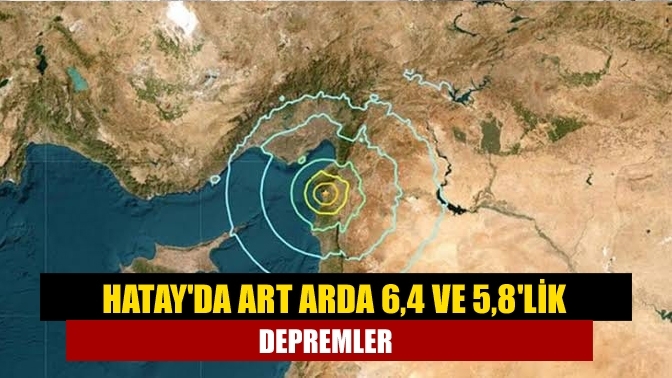 Hatay'da art arda 6,4 ve 5,8'lik depremler