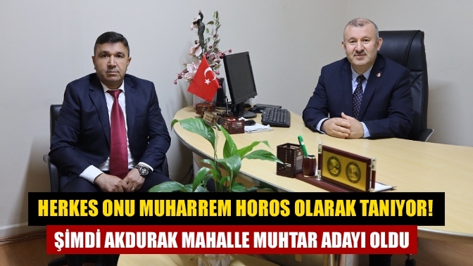 Herkes onu Muharrem Horos olarak tanıyor! Şimdi Akdurak Mahalle Muhtar Adayı Oldu