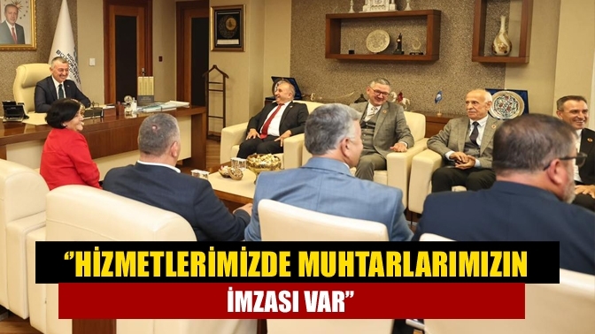 ‘’Hizmetlerimizde muhtarlarımızın imzası var’’