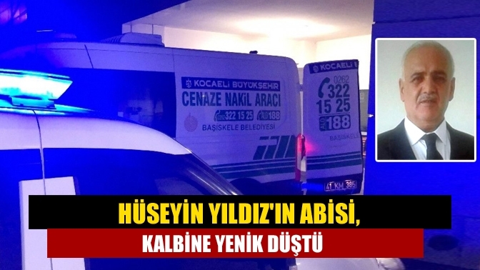 Hüseyin Yıldız'ın abisi, kalbine yenik düştü